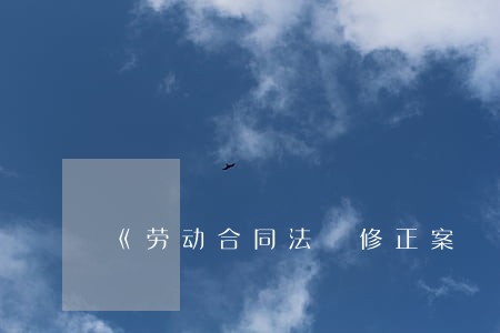 《劳动合同法 修正案 《劳动合同法 修正案